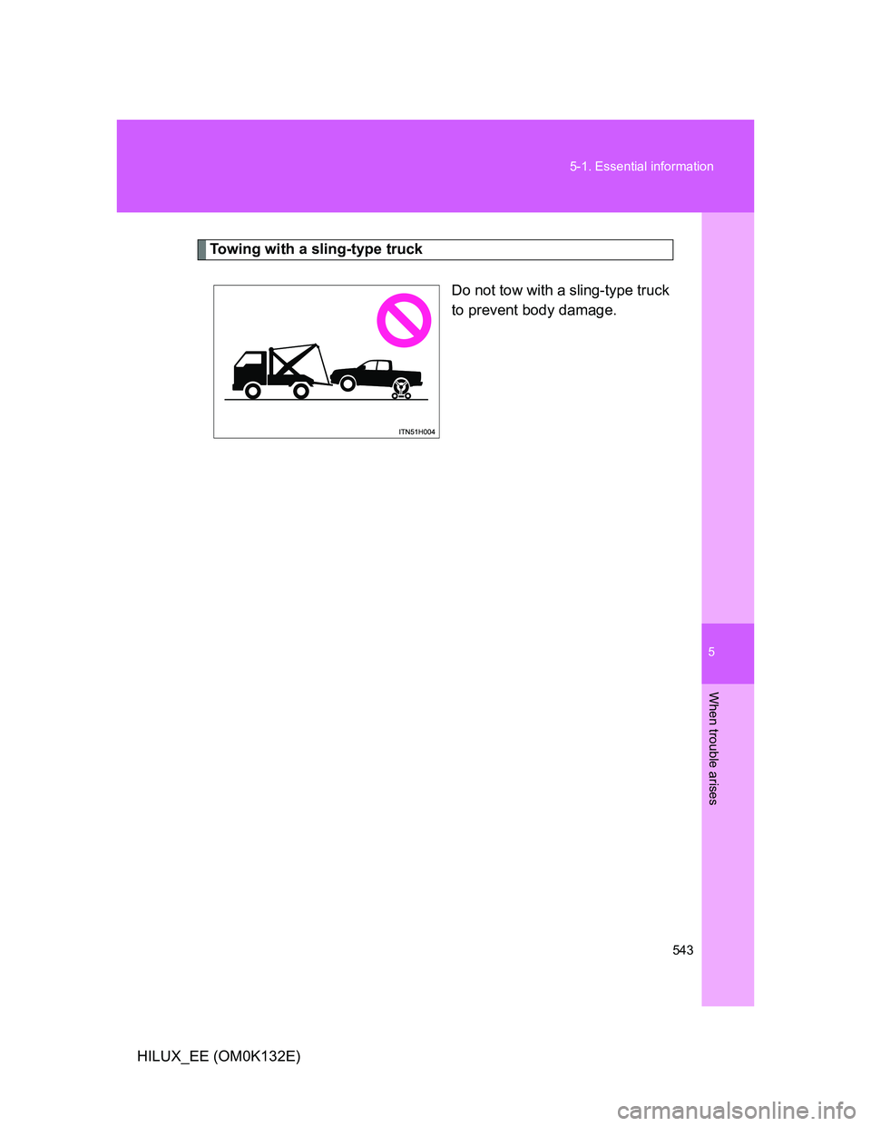 TOYOTA HILUX 2012 Owners Manual (in English) 5
543 5-1. Essential information
When trouble arises
HILUX_EE (OM0K132E)
Towing with a sling-type truck
Do not tow with a sling-type truck
to prevent body damage. TOYOTA HILUX 2012 Owners Manual (in English) 5
543 5-1. Essential information
When trouble arises
HILUX_EE (OM0K132E)
Towing with a sling-type truck
Do not tow with a sling-type truck
to prevent body damage.