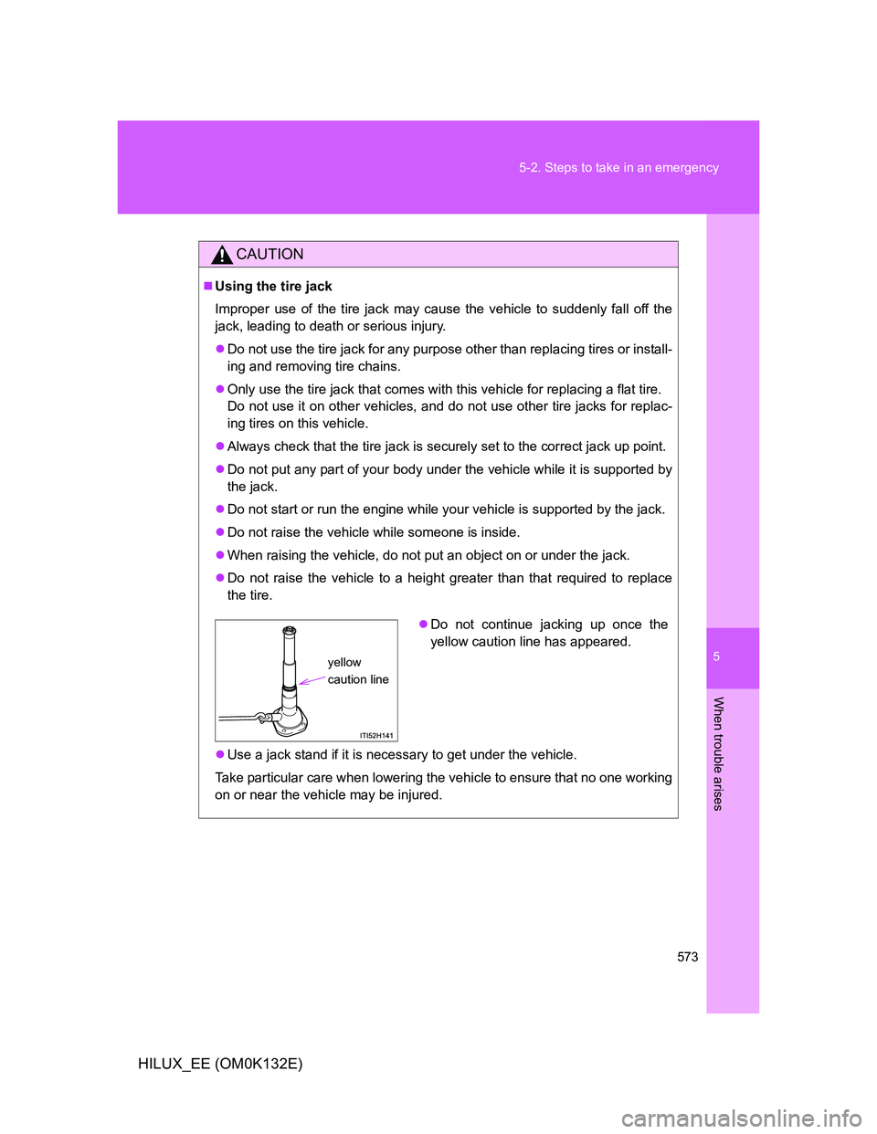 TOYOTA HILUX 2012 Owners Manual (in English) 5
573 5-2. Steps to take in an emergency
When trouble arises
HILUX_EE (OM0K132E)
CAUTION
Using the tire jack
Improper use of the tire jack may cause the vehicle to suddenly fall off the
jack, leadi TOYOTA HILUX 2012 Owners Manual (in English) 5
573 5-2. Steps to take in an emergency
When trouble arises
HILUX_EE (OM0K132E)
CAUTION
Using the tire jack
Improper use of the tire jack may cause the vehicle to suddenly fall off the
jack, leadi