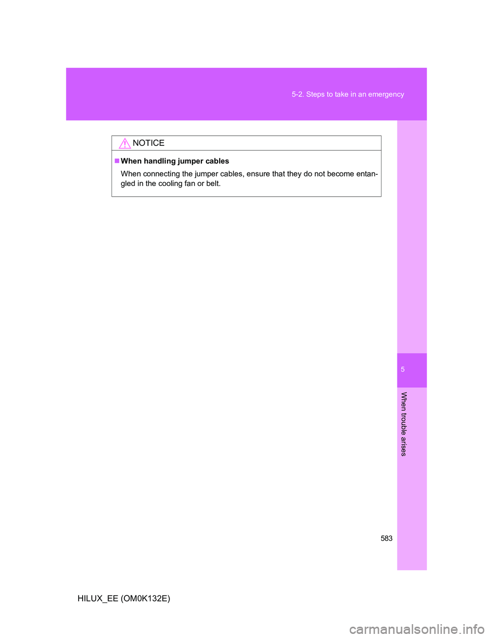 TOYOTA HILUX 2012 Owners Manual (in English) 5
583 5-2. Steps to take in an emergency
When trouble arises
HILUX_EE (OM0K132E)
NOTICE
When handling jumper cables
When connecting the jumper cables, ensure that they do not become entan-
gled in TOYOTA HILUX 2012 Owners Manual (in English) 5
583 5-2. Steps to take in an emergency
When trouble arises
HILUX_EE (OM0K132E)
NOTICE
When handling jumper cables
When connecting the jumper cables, ensure that they do not become entan-
gled in