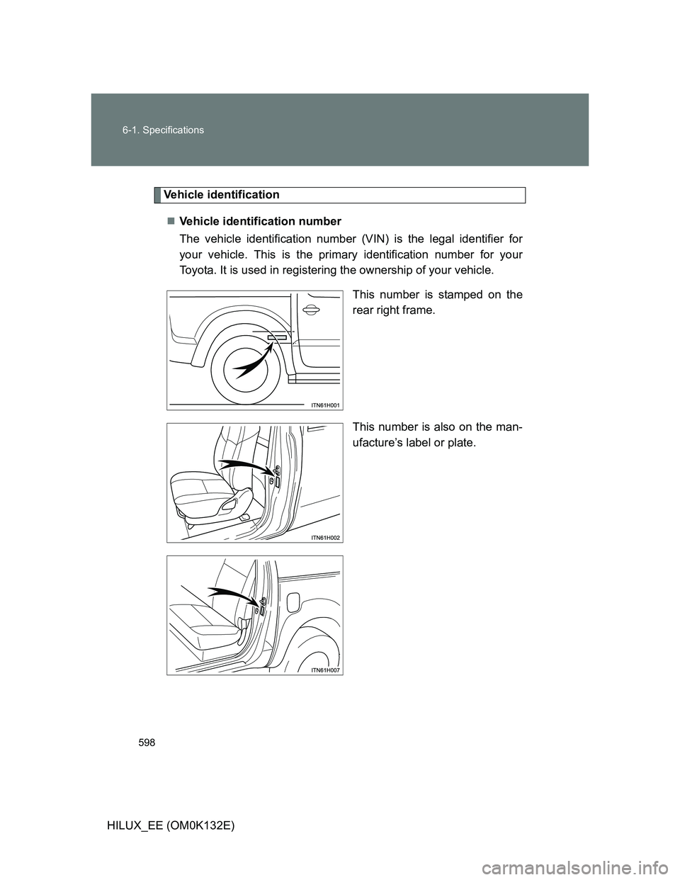 TOYOTA HILUX 2012  Owners Manual (in English) 598 6-1. Specifications
HILUX_EE (OM0K132E)
Vehicle identification
Vehicle identification number
The vehicle identification number (VIN) is the legal identifier for
your vehicle. This is the primar