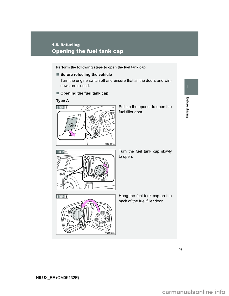TOYOTA HILUX 2012  Owners Manual (in English) 97
1
Before driving
HILUX_EE (OM0K132E)
1-5. Refueling
Opening the fuel tank cap
Perform the following steps to open the fuel tank cap: 
Before refueling the vehicle
Turn the engine switch off and 