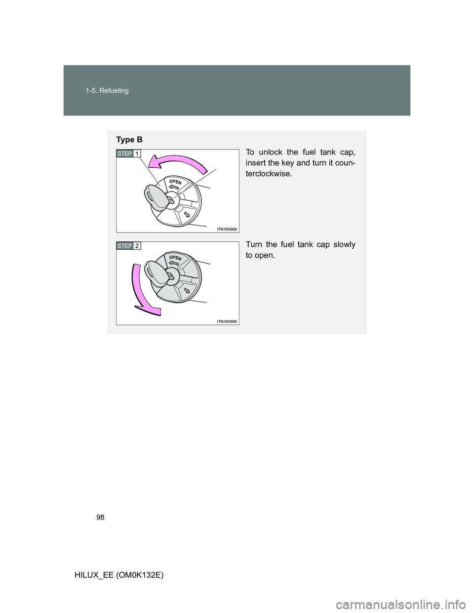 TOYOTA HILUX 2012  Owners Manual (in English) 98 1-5. Refueling
HILUX_EE (OM0K132E)
Ty p e  B
To unlock the fuel tank cap,
insert the key and turn it coun-
terclockwise.
Turn the fuel tank cap slowly
to open.
STEP1
STEP2 