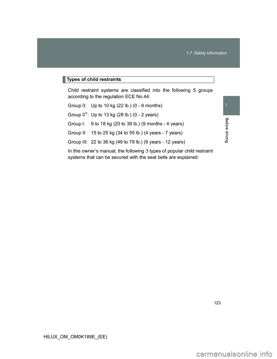 TOYOTA HILUX 2013 Owners Manual (in English) 123 1-7. Safety information
1
Before driving
HILUX_OM_OM0K189E_(EE)
Types of child restraints
Child restraint systems are classified into the following 5 groups
according to the regulation ECE No.44:
TOYOTA HILUX 2013 Owners Manual (in English) 123 1-7. Safety information
1
Before driving
HILUX_OM_OM0K189E_(EE)
Types of child restraints
Child restraint systems are classified into the following 5 groups
according to the regulation ECE No.44: