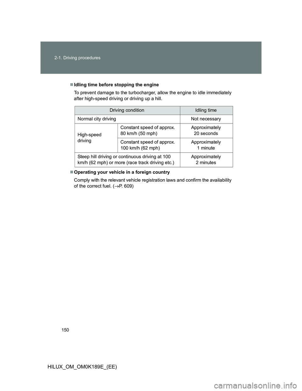 TOYOTA HILUX 2013 Owners Manual (in English) 150 2-1. Driving procedures
HILUX_OM_OM0K189E_(EE)
Idling time before stopping the engine
To prevent damage to the turbocharger, allow the engine to idle immediately
after high-speed driving or dri TOYOTA HILUX 2013 Owners Manual (in English) 150 2-1. Driving procedures
HILUX_OM_OM0K189E_(EE)
Idling time before stopping the engine
To prevent damage to the turbocharger, allow the engine to idle immediately
after high-speed driving or dri