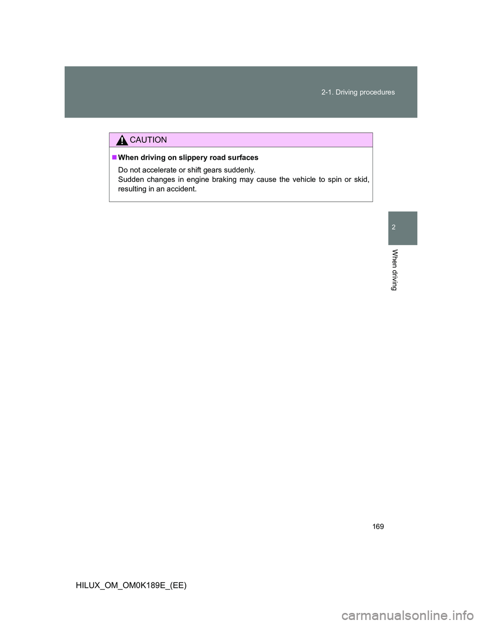 TOYOTA HILUX 2013  Owners Manual (in English) 169 2-1. Driving procedures
2
When driving
HILUX_OM_OM0K189E_(EE)
CAUTION
When driving on slippery road surfaces
Do not accelerate or shift gears suddenly. 
Sudden changes in engine braking may cau