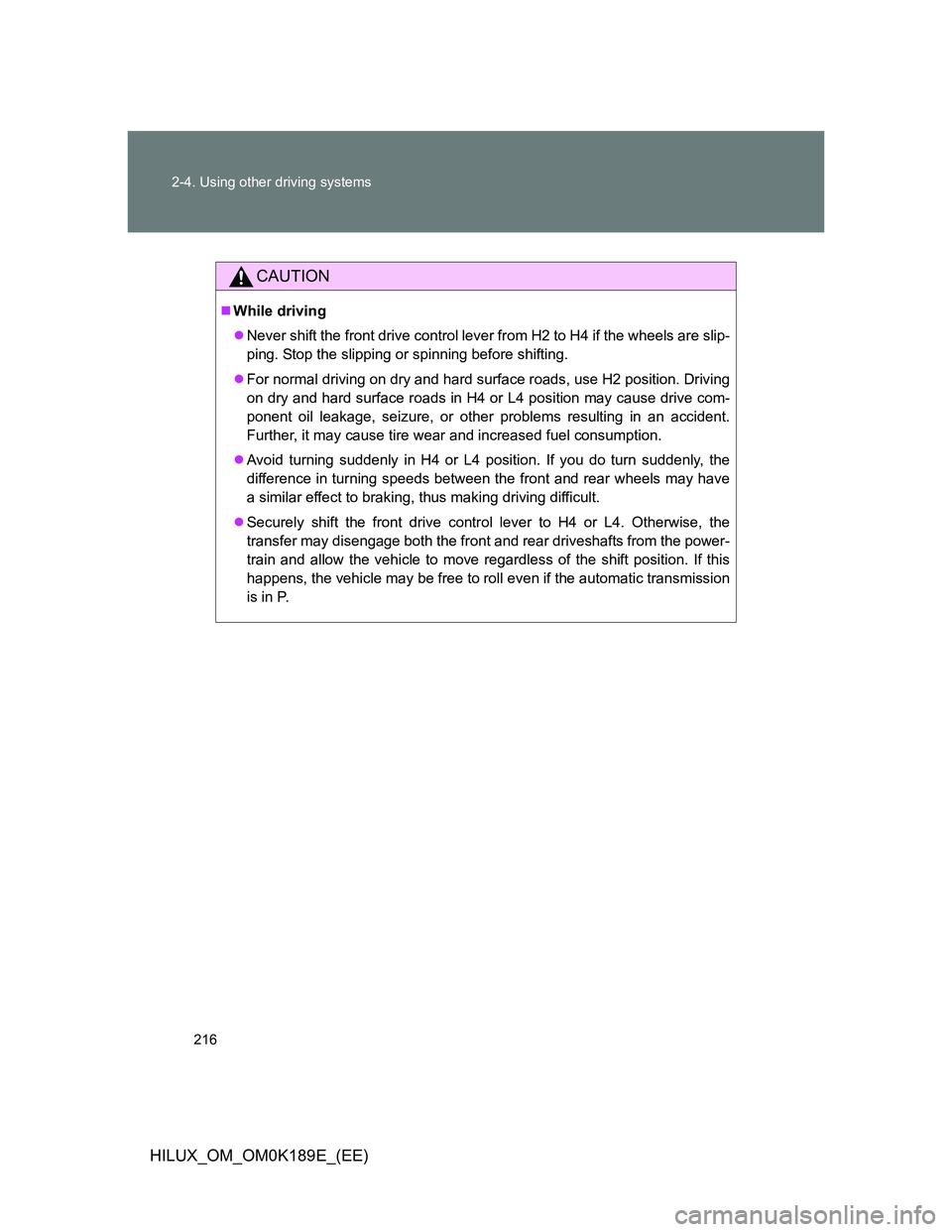 TOYOTA HILUX 2013 Owners Manual (in English) 216 2-4. Using other driving systems
HILUX_OM_OM0K189E_(EE)
CAUTION
While driving
Never shift the front drive control lever from H2 to H4 if the wheels are slip-
ping. Stop the slipping or spinn TOYOTA HILUX 2013 Owners Manual (in English) 216 2-4. Using other driving systems
HILUX_OM_OM0K189E_(EE)
CAUTION
While driving
Never shift the front drive control lever from H2 to H4 if the wheels are slip-
ping. Stop the slipping or spinn