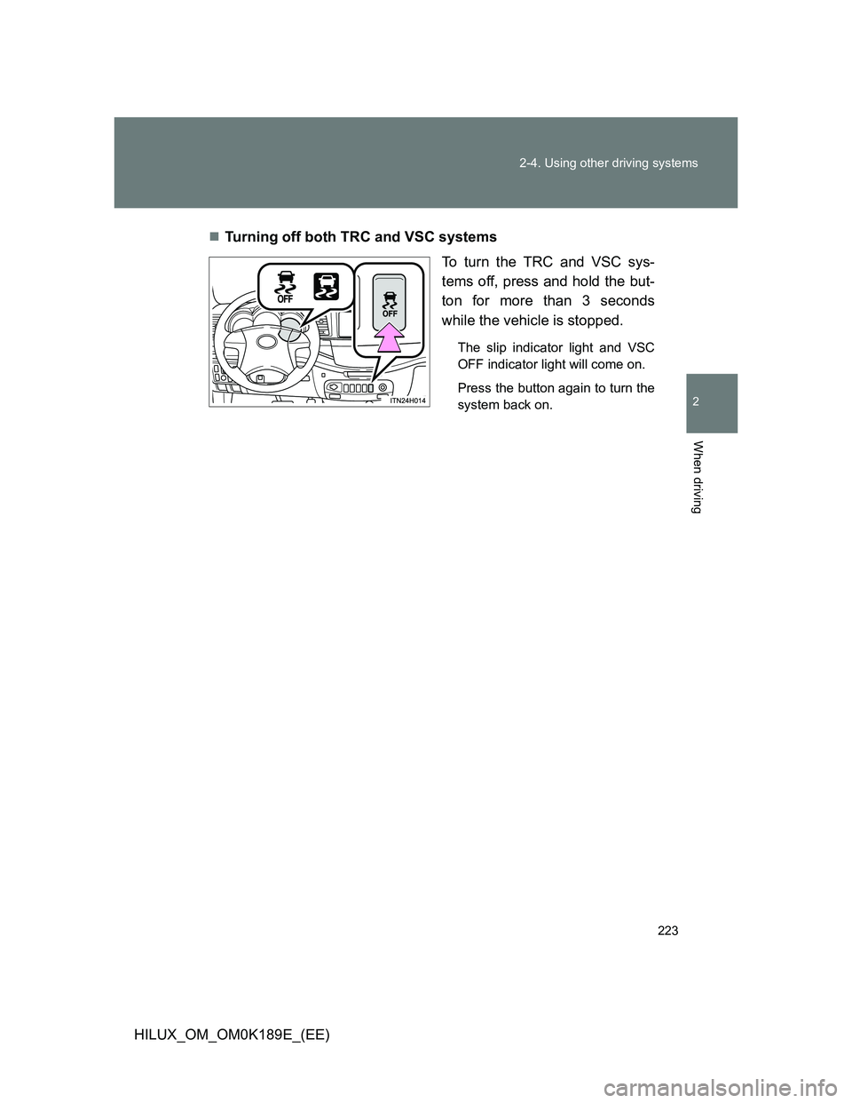 TOYOTA HILUX 2013 Owners Manual (in English) 223 2-4. Using other driving systems
2
When driving
HILUX_OM_OM0K189E_(EE)Turning off both TRC and VSC systems
To turn the TRC and VSC sys-
tems off, press and hold the but-
ton for more than 3 sec TOYOTA HILUX 2013 Owners Manual (in English) 223 2-4. Using other driving systems
2
When driving
HILUX_OM_OM0K189E_(EE)Turning off both TRC and VSC systems
To turn the TRC and VSC sys-
tems off, press and hold the but-
ton for more than 3 sec