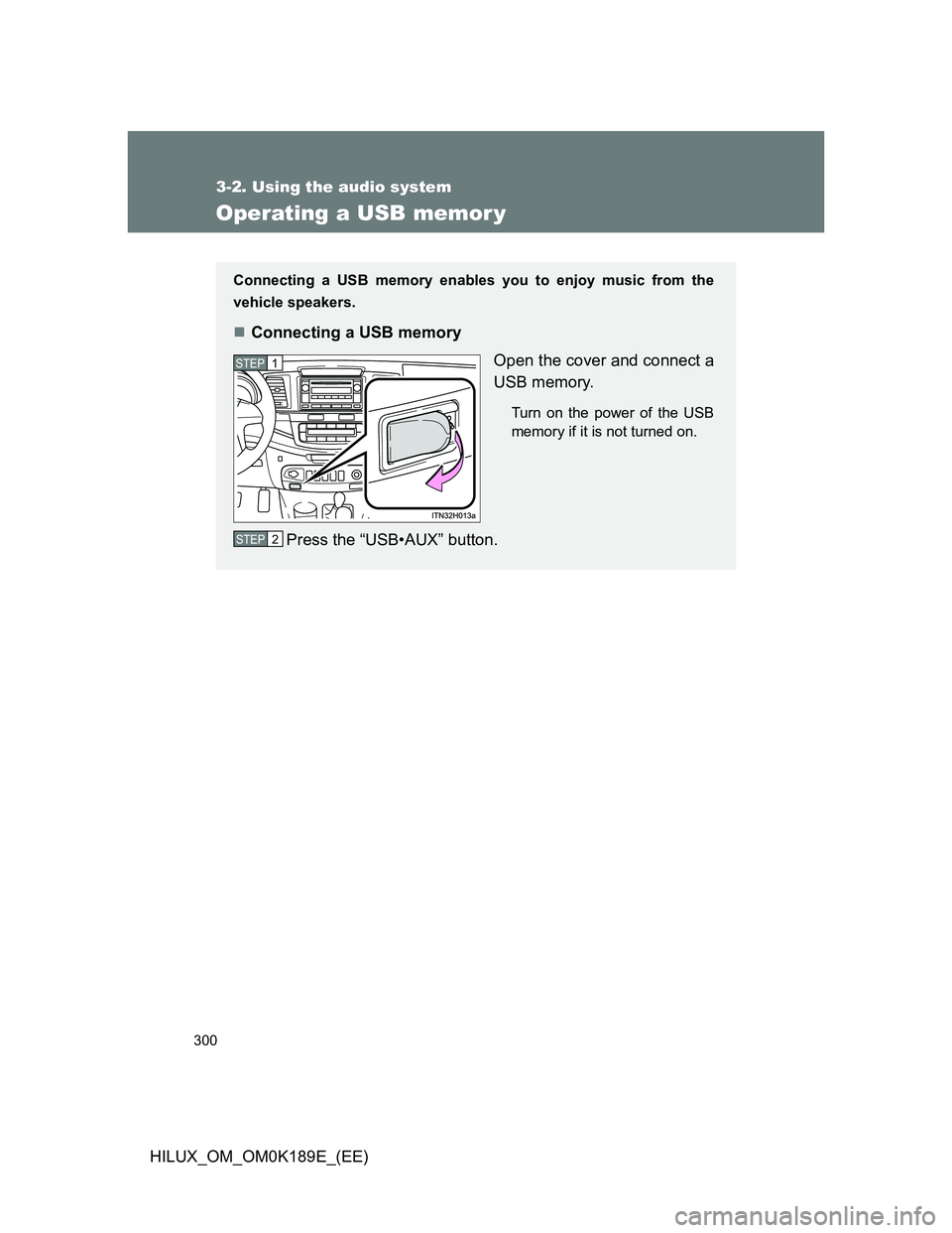 TOYOTA HILUX 2013  Owners Manual (in English) 300
3-2. Using the audio system
HILUX_OM_OM0K189E_(EE)
Operating a USB memor y
Connecting a USB memory enables you to enjoy music from the
vehicle speakers.
Connecting a USB memory
Open the cover a