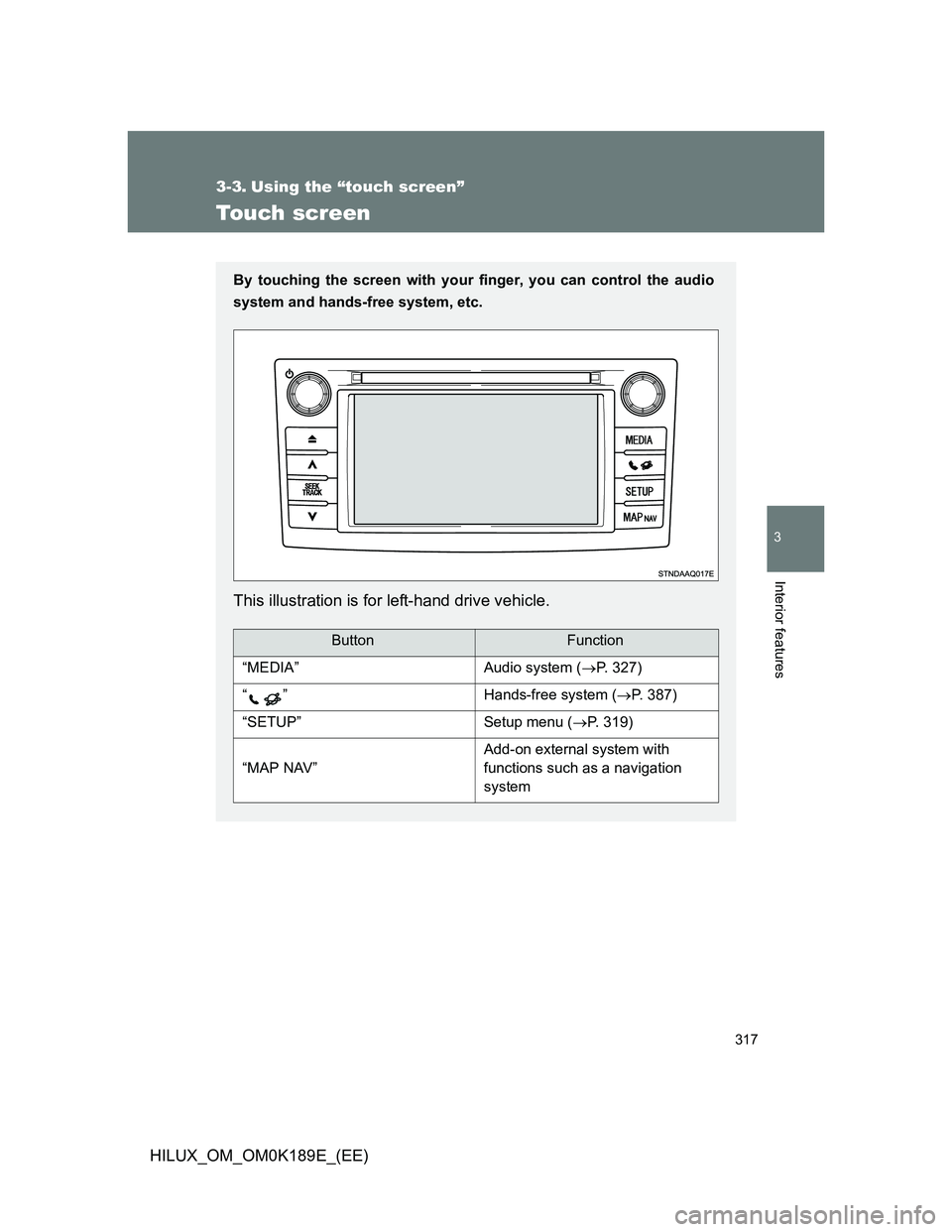 TOYOTA HILUX 2013  Owners Manual (in English) 317
3
Interior features
HILUX_OM_OM0K189E_(EE)
3-3. Using the “touch screen”
Touch screen
By touching the screen with your finger, you can control the audio
system and hands-free system, etc.
This
