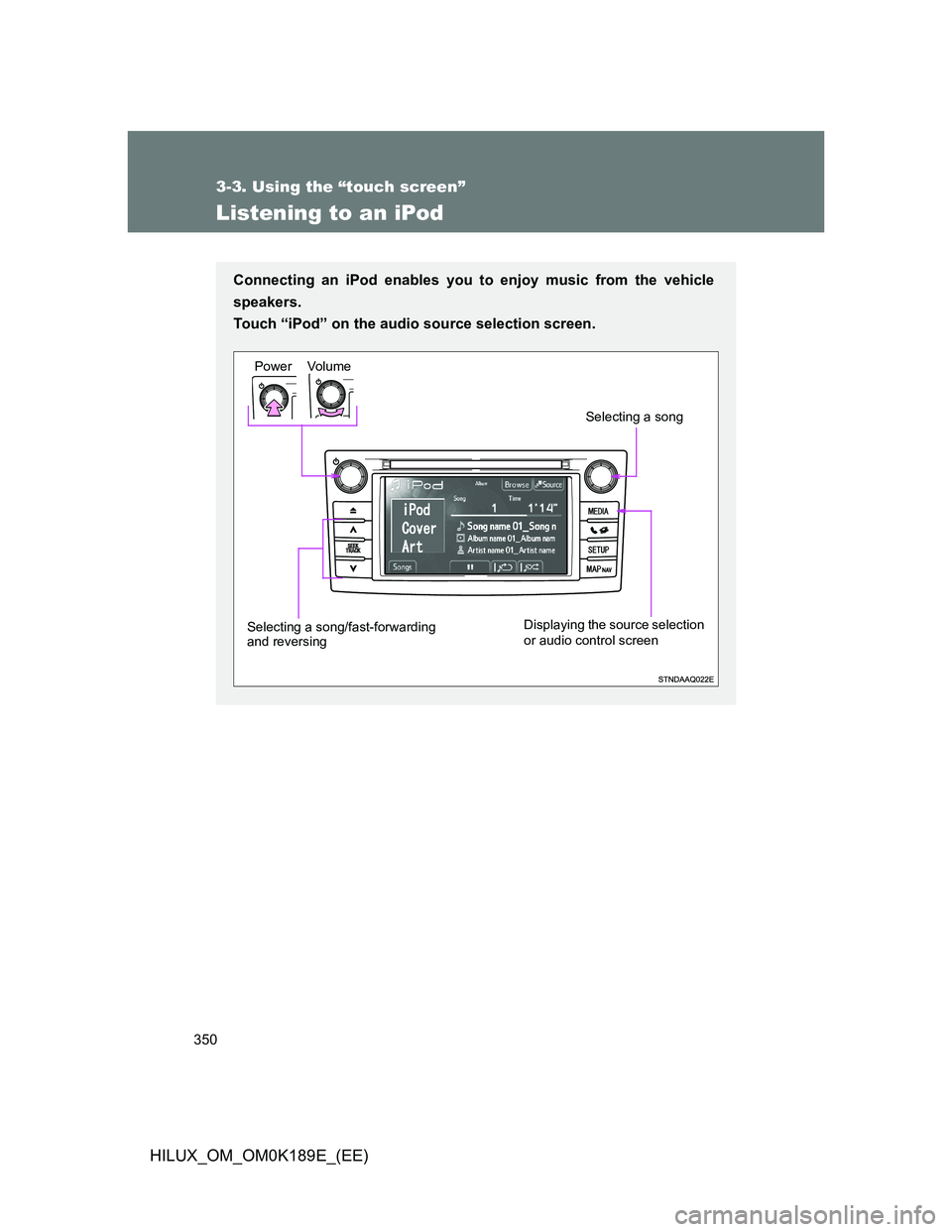 TOYOTA HILUX 2013 Owners Manual (in English) 350
3-3. Using the “touch screen”
HILUX_OM_OM0K189E_(EE)
Listening to an iPod
Connecting an iPod enables you to enjoy music from the vehicle
speakers.
Touch “iPod” on the audio source selecti TOYOTA HILUX 2013 Owners Manual (in English) 350
3-3. Using the “touch screen”
HILUX_OM_OM0K189E_(EE)
Listening to an iPod
Connecting an iPod enables you to enjoy music from the vehicle
speakers.
Touch “iPod” on the audio source selecti