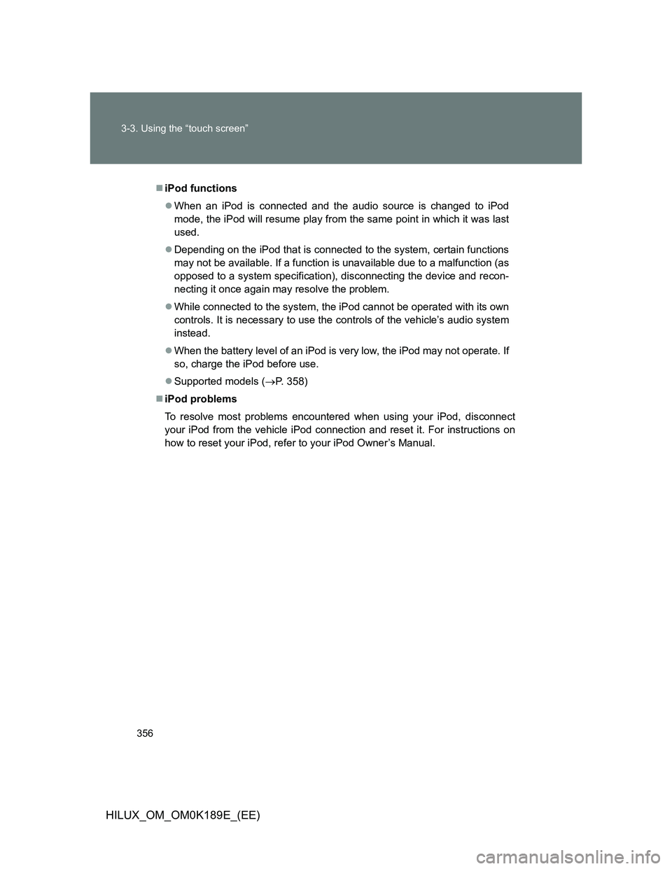 TOYOTA HILUX 2013 Owners Manual (in English) 356 3-3. Using the “touch screen”
HILUX_OM_OM0K189E_(EE)
iPod functions
When an iPod is connected and the audio source is changed to iPod
mode, the iPod will resume play from the same point TOYOTA HILUX 2013 Owners Manual (in English) 356 3-3. Using the “touch screen”
HILUX_OM_OM0K189E_(EE)
iPod functions
When an iPod is connected and the audio source is changed to iPod
mode, the iPod will resume play from the same point