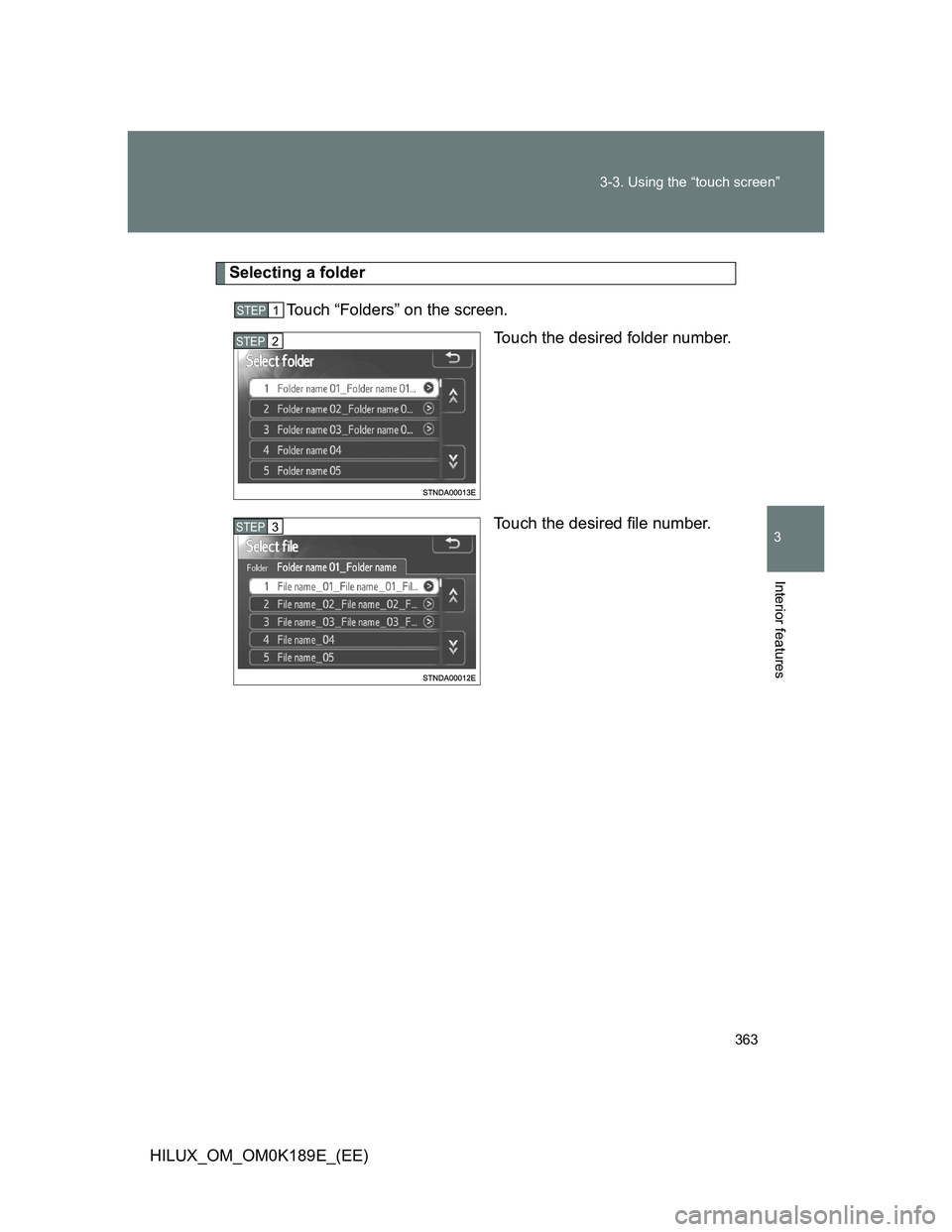 TOYOTA HILUX 2013 Owners Manual (in English) 363 3-3. Using the “touch screen”
3
Interior features
HILUX_OM_OM0K189E_(EE)
Selecting a folder
Touch “Folders” on the screen.
Touch the desired folder number.
Touch the desired file number.
S TOYOTA HILUX 2013 Owners Manual (in English) 363 3-3. Using the “touch screen”
3
Interior features
HILUX_OM_OM0K189E_(EE)
Selecting a folder
Touch “Folders” on the screen.
Touch the desired folder number.
Touch the desired file number.
S