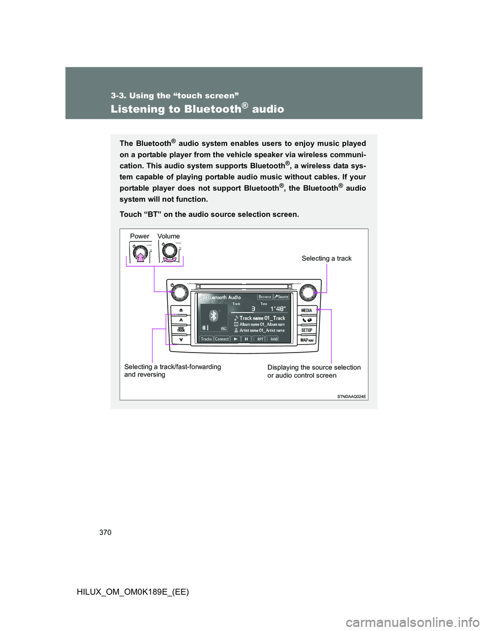 TOYOTA HILUX 2013 Owners Manual (in English) 370
3-3. Using the “touch screen”
HILUX_OM_OM0K189E_(EE)
Listening to Bluetooth® audio
The Bluetooth® audio system enables users to enjoy music played
on a portable player from the vehicle speak TOYOTA HILUX 2013 Owners Manual (in English) 370
3-3. Using the “touch screen”
HILUX_OM_OM0K189E_(EE)
Listening to Bluetooth® audio
The Bluetooth® audio system enables users to enjoy music played
on a portable player from the vehicle speak