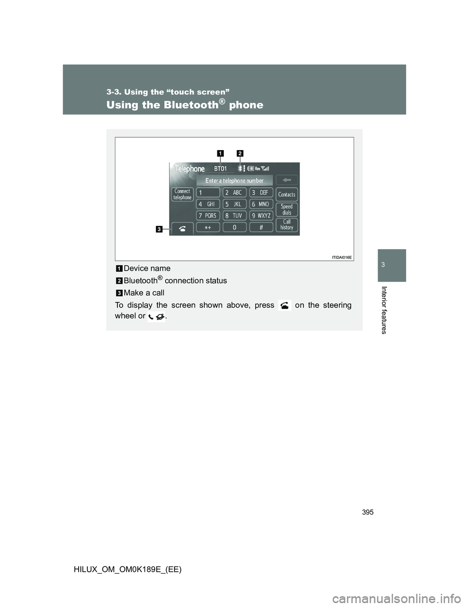 TOYOTA HILUX 2013  Owners Manual (in English) 395
3-3. Using the “touch screen”
3
Interior features
HILUX_OM_OM0K189E_(EE)
Using the Bluetooth® phone
Device name
Bluetooth
® connection status
Make a call
To display the screen shown above, p