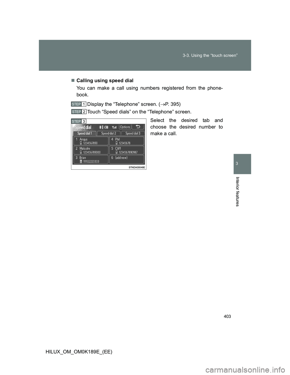 TOYOTA HILUX 2013  Owners Manual (in English) 403 3-3. Using the “touch screen”
3
Interior features
HILUX_OM_OM0K189E_(EE)Calling using speed dial
You can make a call using numbers registered from the phone-
book.
Display the “Telephone