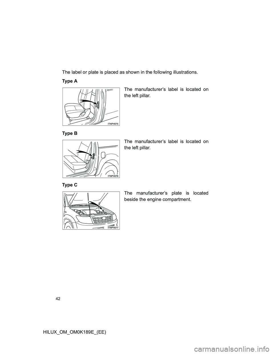 TOYOTA HILUX 2013   (in English) Service Manual 42
HILUX_OM_OM0K189E_(EE)The label or plate is placed as shown in the following illustrations.
Ty p e  A
Ty p e  B
Ty p e  C
The manufacturer’s label is located on
the left pillar.
The manufacturer