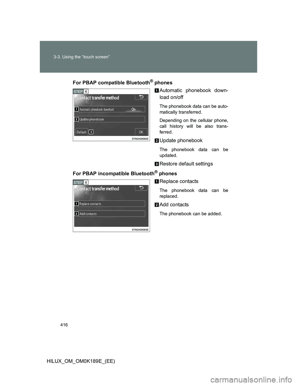 TOYOTA HILUX 2013  Owners Manual (in English) 416 3-3. Using the “touch screen”
HILUX_OM_OM0K189E_(EE)For PBAP compatible Bluetooth
® phones
Automatic phonebook down-
load on/off
The phonebook data can be auto-
matically transferred.
Dependi