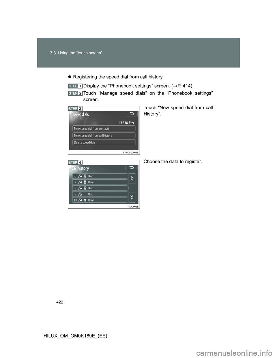 TOYOTA HILUX 2013  Owners Manual (in English) 422 3-3. Using the “touch screen”
HILUX_OM_OM0K189E_(EE)Registering the speed dial from call history
Display the “Phonebook settings” screen. (P. 414)
Touch “Manage speed dials” on t