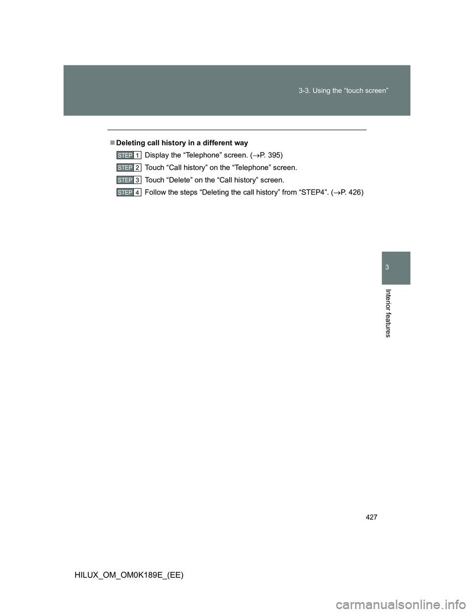 TOYOTA HILUX 2013  Owners Manual (in English) 427 3-3. Using the “touch screen”
3
Interior features
HILUX_OM_OM0K189E_(EE)
Deleting call history in a different way
Display the “Telephone” screen. (P. 395)
Touch “Call history” on