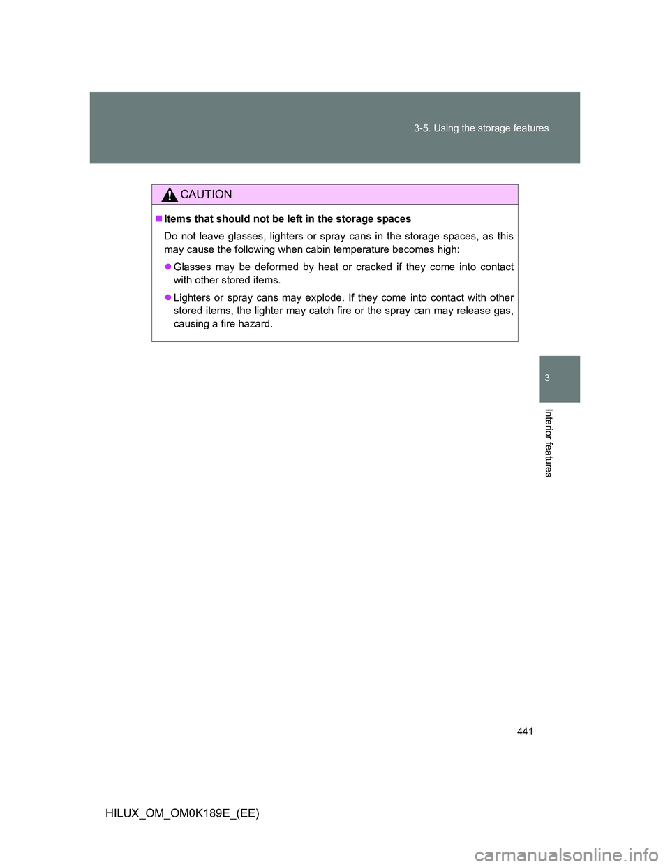 TOYOTA HILUX 2013  Owners Manual (in English) 441 3-5. Using the storage features
3
Interior features
HILUX_OM_OM0K189E_(EE)
CAUTION
Items that should not be left in the storage spaces
Do not leave glasses, lighters or spray cans in the storag