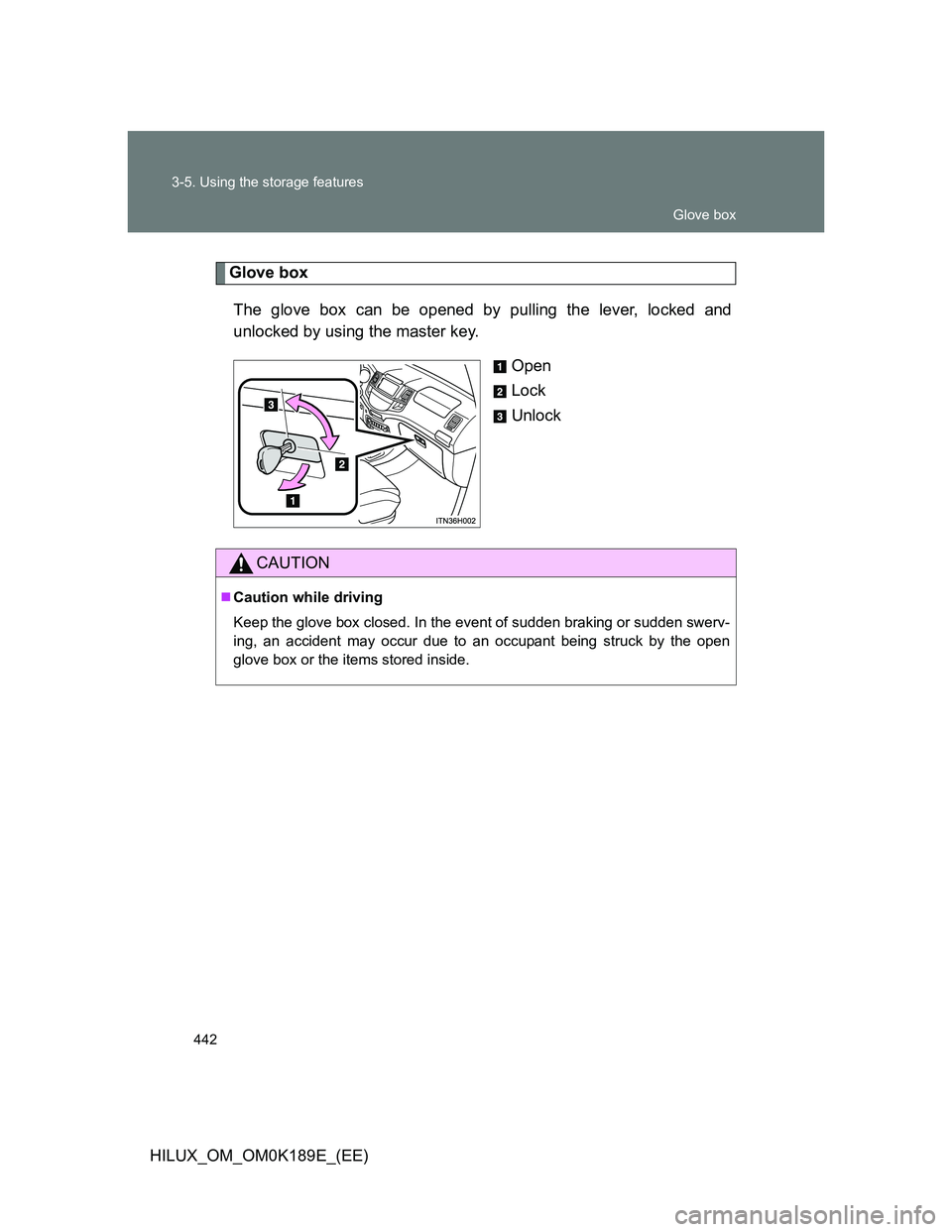 TOYOTA HILUX 2013  Owners Manual (in English) 442 3-5. Using the storage features
HILUX_OM_OM0K189E_(EE)
Glove box
The glove box can be opened by pulling the lever, locked and
unlocked by using the master key.
Open
Lock
Unlock
CAUTION
Caution 