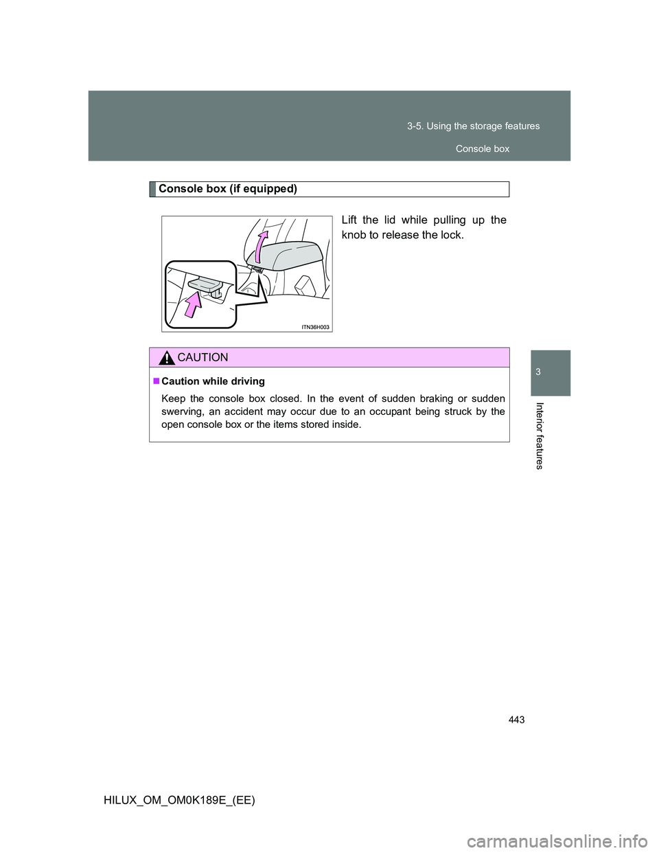 TOYOTA HILUX 2013  Owners Manual (in English) 443 3-5. Using the storage features
3
Interior features
HILUX_OM_OM0K189E_(EE)
Console box (if equipped)
Lift the lid while pulling up the
knob to release the lock.
CAUTION
Caution while driving
Ke