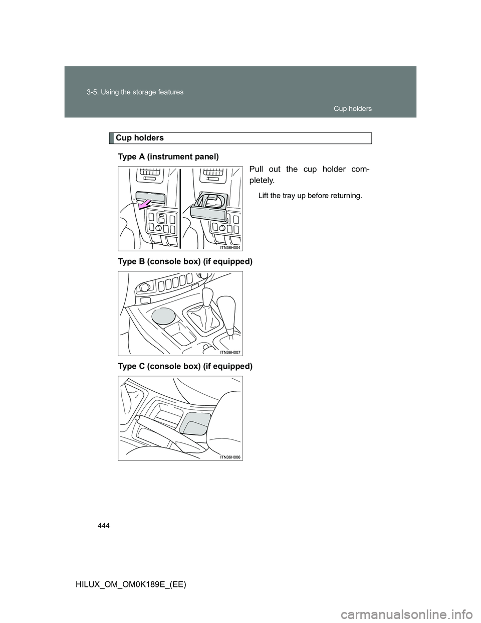 TOYOTA HILUX 2013  Owners Manual (in English) 444 3-5. Using the storage features
HILUX_OM_OM0K189E_(EE)
Cup holders
Type A (instrument panel)
Pull out the cup holder com-
pletely.
Lift the tray up before returning.
Type B (console box) (if equip
