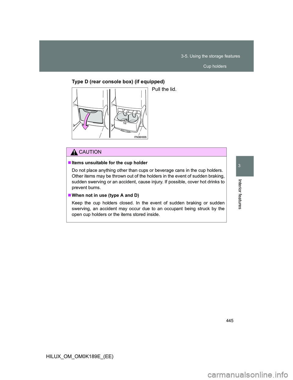 TOYOTA HILUX 2013  Owners Manual (in English) 445 3-5. Using the storage features
3
Interior features
HILUX_OM_OM0K189E_(EE)Type D (rear console box) (if equipped)
Pull the lid.
CAUTION
Items unsuitable for the cup holder
Do not place anything