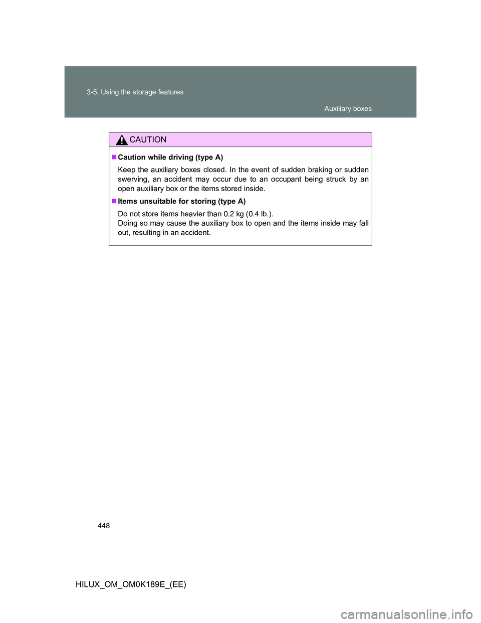 TOYOTA HILUX 2013  Owners Manual (in English) 448 3-5. Using the storage features
HILUX_OM_OM0K189E_(EE)
CAUTION
Caution while driving (type A)
Keep the auxiliary boxes closed. In the event of sudden braking or sudden
swerving, an accident may