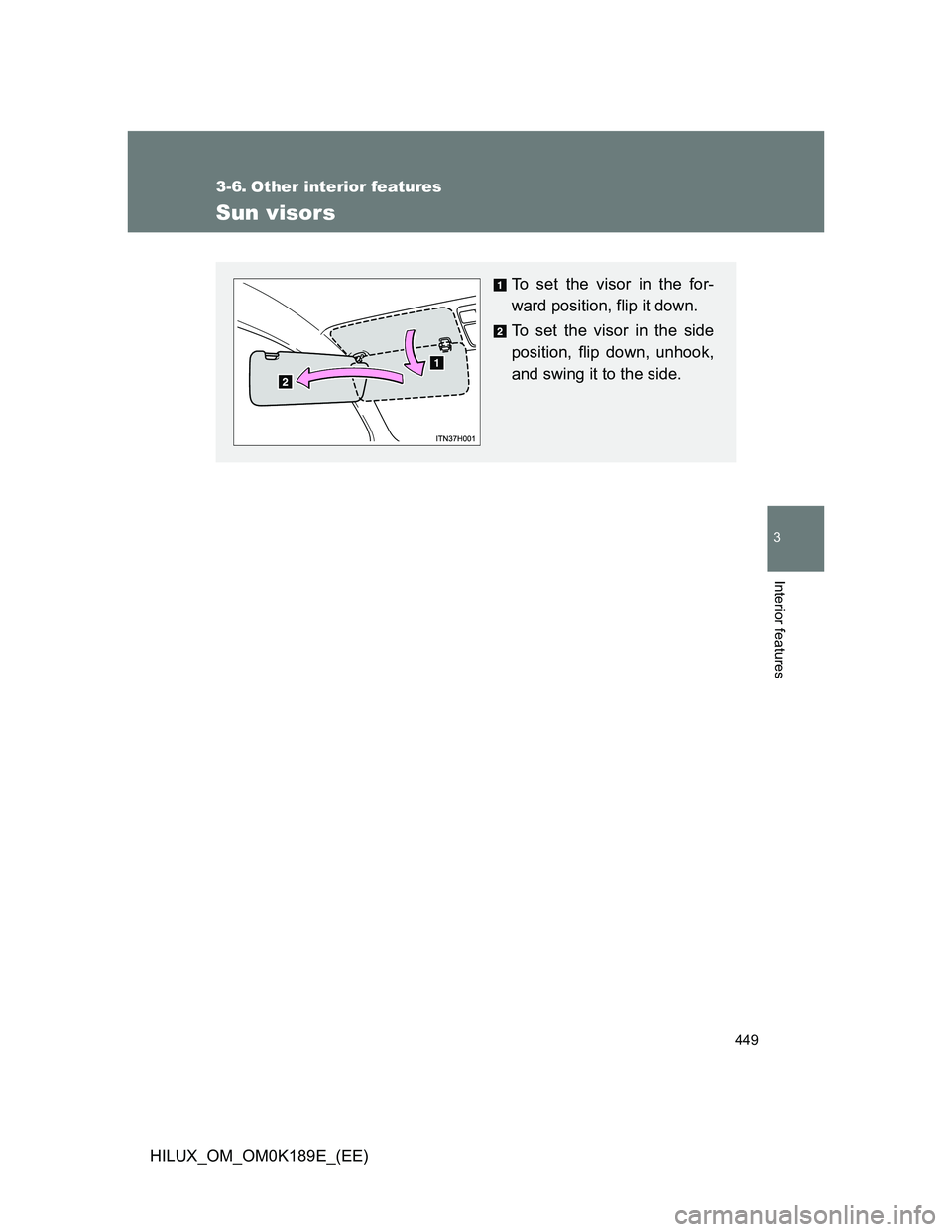 TOYOTA HILUX 2013  Owners Manual (in English) 449
3
Interior features
HILUX_OM_OM0K189E_(EE)
3-6. Other interior features
Sun visors
To set the visor in the for-
ward position, flip it down.
To set the visor in the side
position, flip down, unhoo