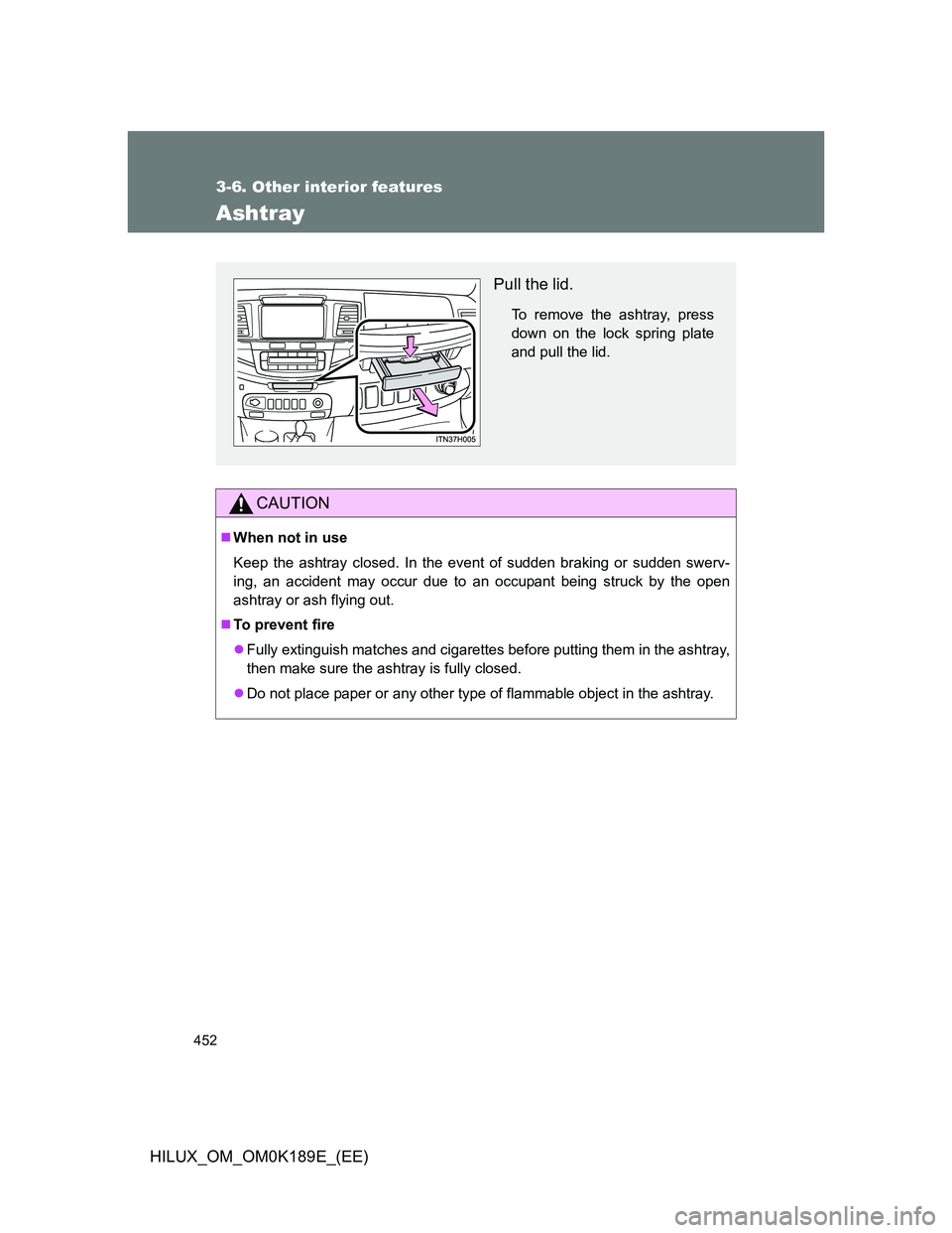 TOYOTA HILUX 2013  Owners Manual (in English) 452
3-6. Other interior features
HILUX_OM_OM0K189E_(EE)
Ashtray
CAUTION
When not in use
Keep the ashtray closed. In the event of sudden braking or sudden swerv-
ing, an accident may occur due to an