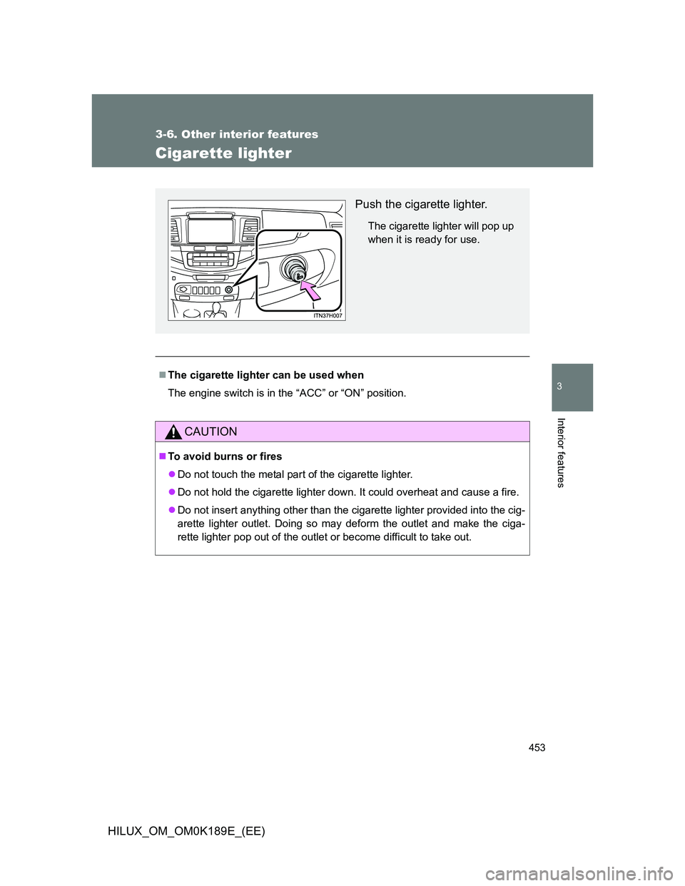 TOYOTA HILUX 2013  Owners Manual (in English) 453
3-6. Other interior features
3
Interior features
HILUX_OM_OM0K189E_(EE)
Cigarette lighter
The cigarette lighter can be used when
The engine switch is in the “ACC” or “ON” position.
CAUT