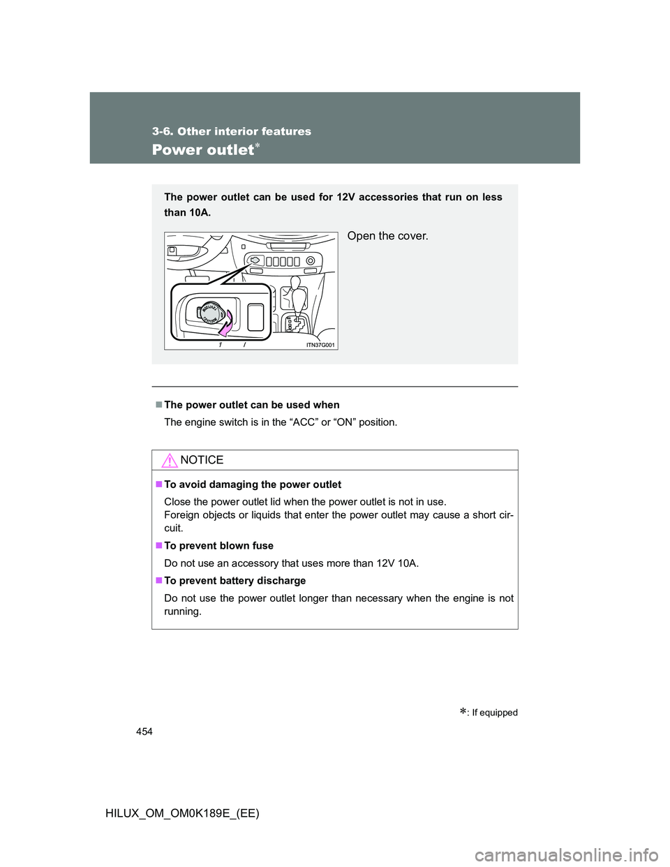 TOYOTA HILUX 2013  Owners Manual (in English) 454
3-6. Other interior features
HILUX_OM_OM0K189E_(EE)
Power outlet
: If equipped
The power outlet can be used when
The engine switch is in the “ACC” or “ON” position.
NOTICE
To a