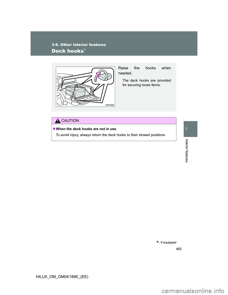 TOYOTA HILUX 2013  Owners Manual (in English) 465
3-6. Other interior features
3
Interior features
HILUX_OM_OM0K189E_(EE)
Deck hooks
: If equipped
CAUTION
When the deck hooks are not in use
To avoid injury, always return the deck hooks t