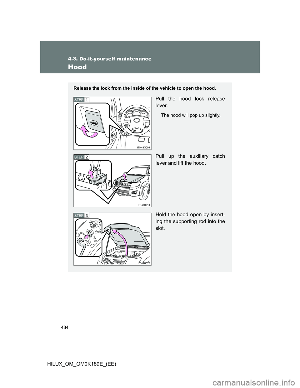 TOYOTA HILUX 2013  Owners Manual (in English) 484
4-3. Do-it-yourself maintenance
HILUX_OM_OM0K189E_(EE)
Hood
Release the lock from the inside of the vehicle to open the hood.
Pull the hood lock release
lever.
The hood will pop up slightly.
Pull 