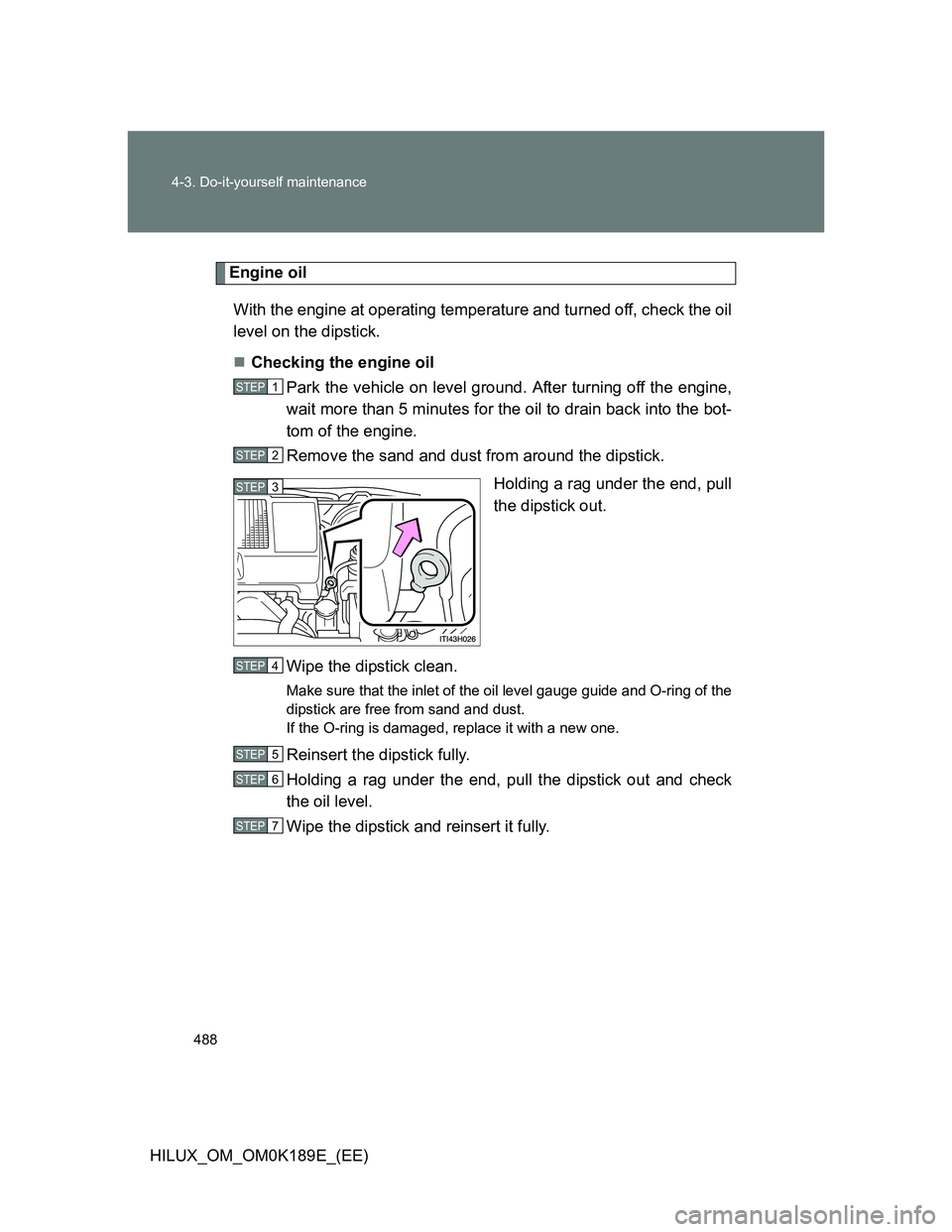 TOYOTA HILUX 2013  Owners Manual (in English) 488 4-3. Do-it-yourself maintenance
HILUX_OM_OM0K189E_(EE)
Engine oil
With the engine at operating temperature and turned off, check the oil
level on the dipstick.
Checking the engine oil
Park the 
