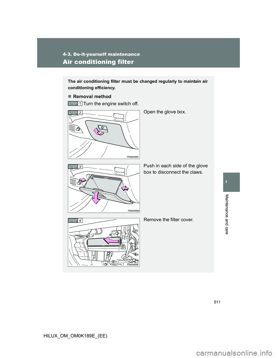 TOYOTA HILUX 2013  Owners Manual (in English) 511
4-3. Do-it-yourself maintenance
4
Maintenance and care
HILUX_OM_OM0K189E_(EE)
Air conditioning filter
The air conditioning filter must be changed regularly to maintain air
conditioning efficiency.