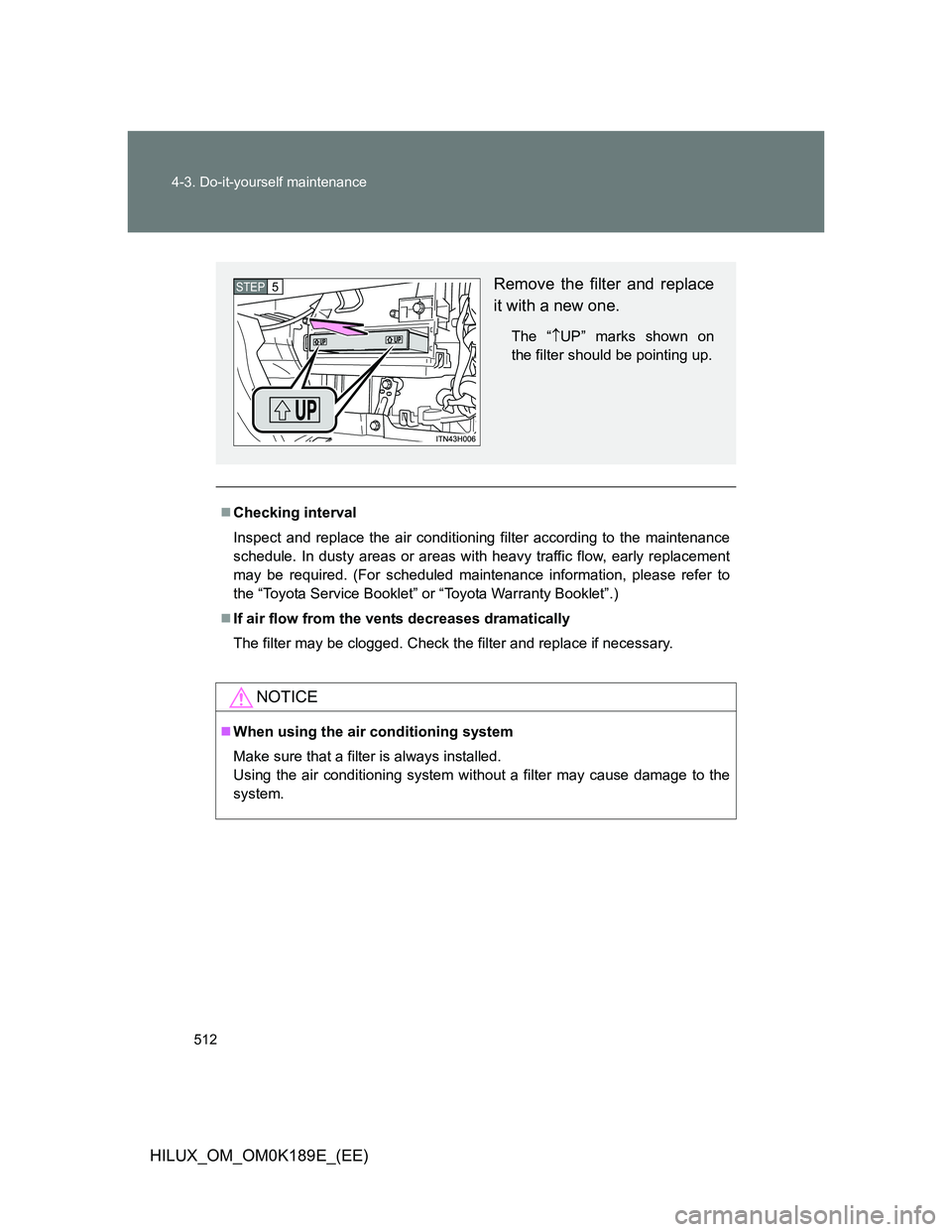 TOYOTA HILUX 2013  Owners Manual (in English) 512 4-3. Do-it-yourself maintenance
HILUX_OM_OM0K189E_(EE)
Checking interval
Inspect and replace the air conditioning filter according to the maintenance
schedule. In dusty areas or areas with heav