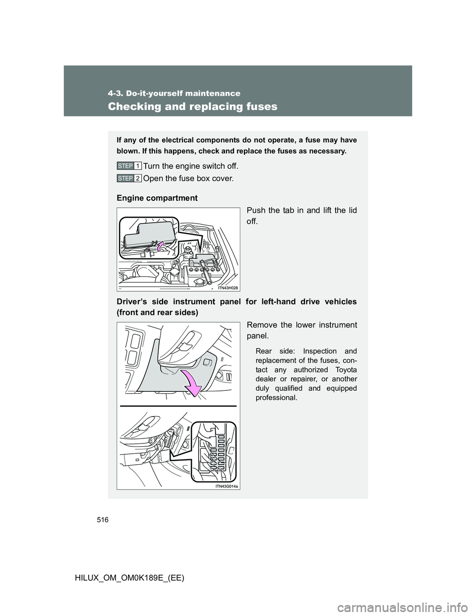 TOYOTA HILUX 2013  Owners Manual (in English) 516
4-3. Do-it-yourself maintenance
HILUX_OM_OM0K189E_(EE)
Checking and replacing fuses
If any of the electrical components do not operate, a fuse may have
blown. If this happens, check and replace th