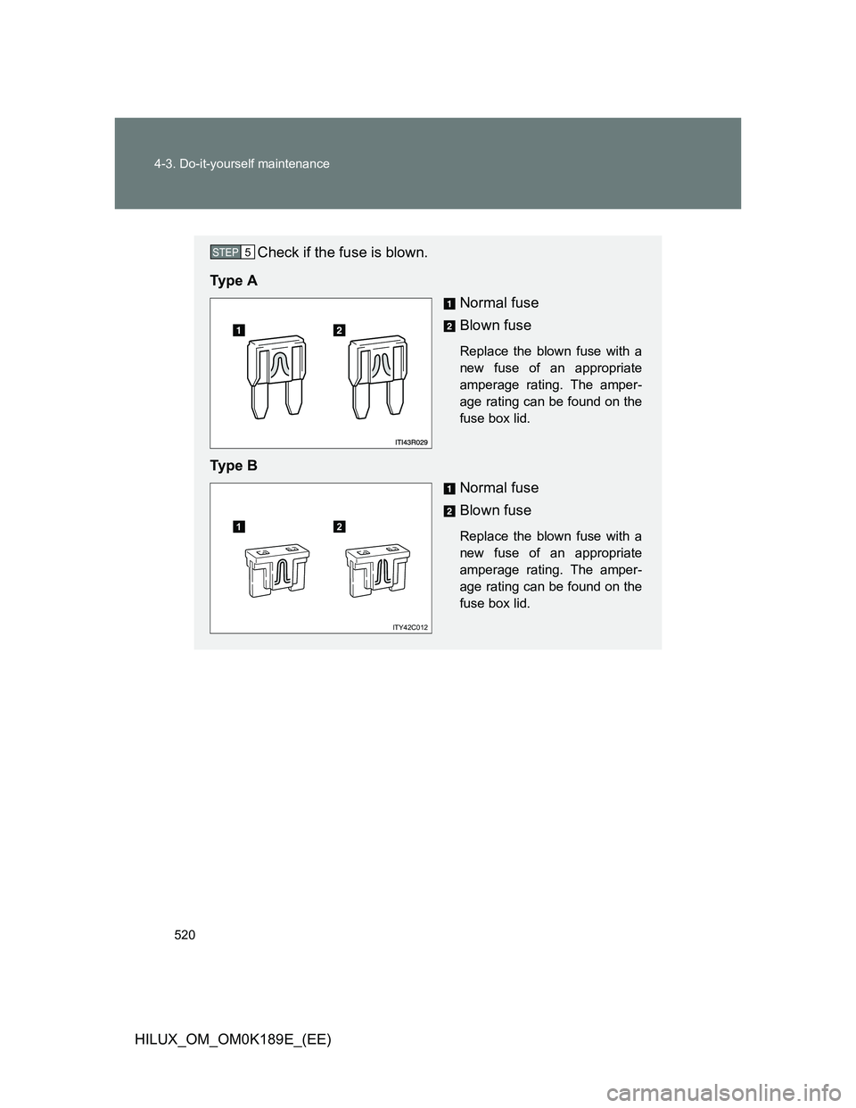 TOYOTA HILUX 2013  Owners Manual (in English) 520 4-3. Do-it-yourself maintenance
HILUX_OM_OM0K189E_(EE)
Check if the fuse is blown.
Ty p e  A
Normal fuse
Blown fuse
Replace the blown fuse with a
new fuse of an appropriate
amperage rating. The am