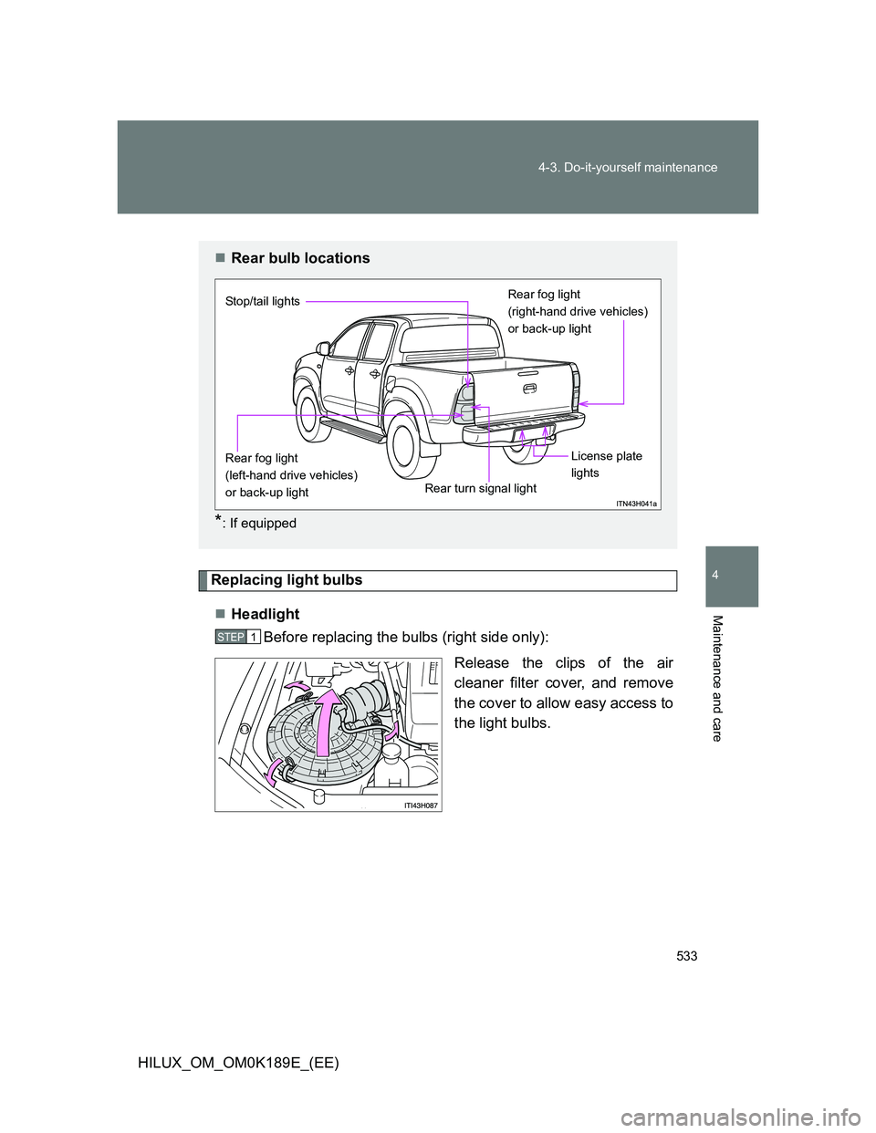 TOYOTA HILUX 2013  Owners Manual (in English) 533 4-3. Do-it-yourself maintenance
4
Maintenance and care
HILUX_OM_OM0K189E_(EE)
Replacing light bulbs
Headlight
Before replacing the bulbs (right side only):
Release the clips of the air
cleaner 