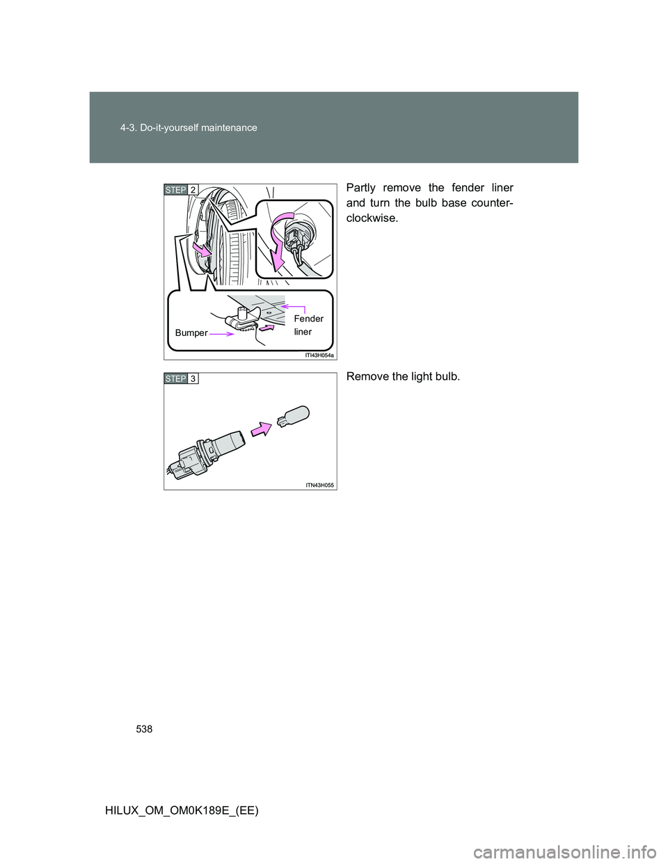TOYOTA HILUX 2013  Owners Manual (in English) 538 4-3. Do-it-yourself maintenance
HILUX_OM_OM0K189E_(EE)Partly remove the fender liner
and turn the bulb base counter-
clockwise.
Remove the light bulb.
STEP2
Bumper
Fender 
liner
STEP3 