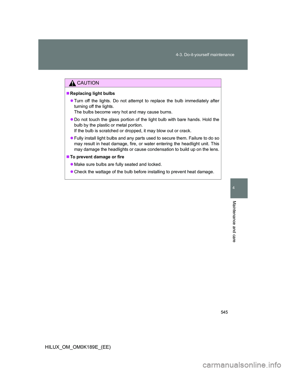 TOYOTA HILUX 2013  Owners Manual (in English) 545 4-3. Do-it-yourself maintenance
4
Maintenance and care
HILUX_OM_OM0K189E_(EE)
CAUTION
Replacing light bulbs
Turn off the lights. Do not attempt to replace the bulb immediately after
turning 