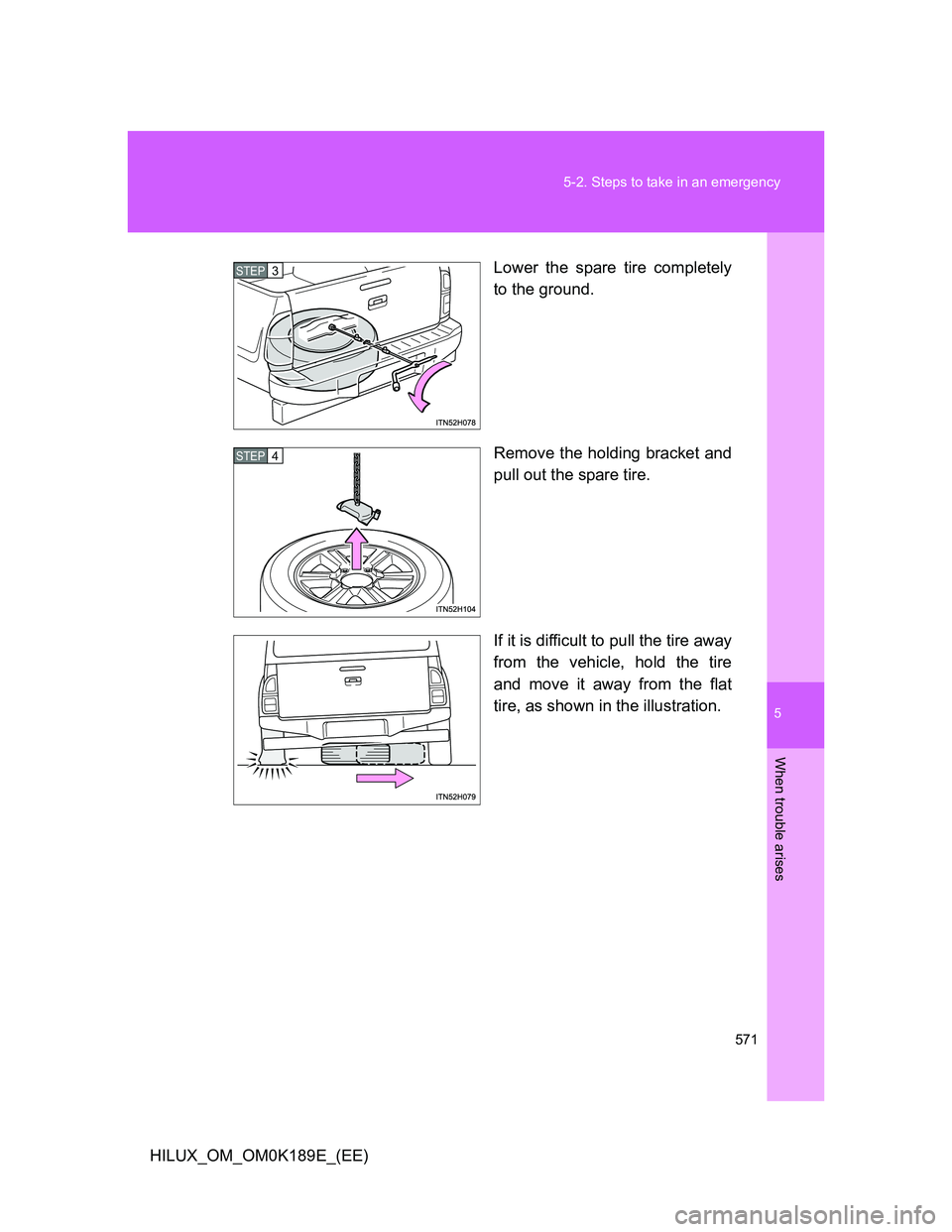 TOYOTA HILUX 2013  Owners Manual (in English) 5
571 5-2. Steps to take in an emergency
When trouble arises
HILUX_OM_OM0K189E_(EE)Lower the spare tire completely
to the ground.
Remove the holding bracket and
pull out the spare tire.
If it is diffi