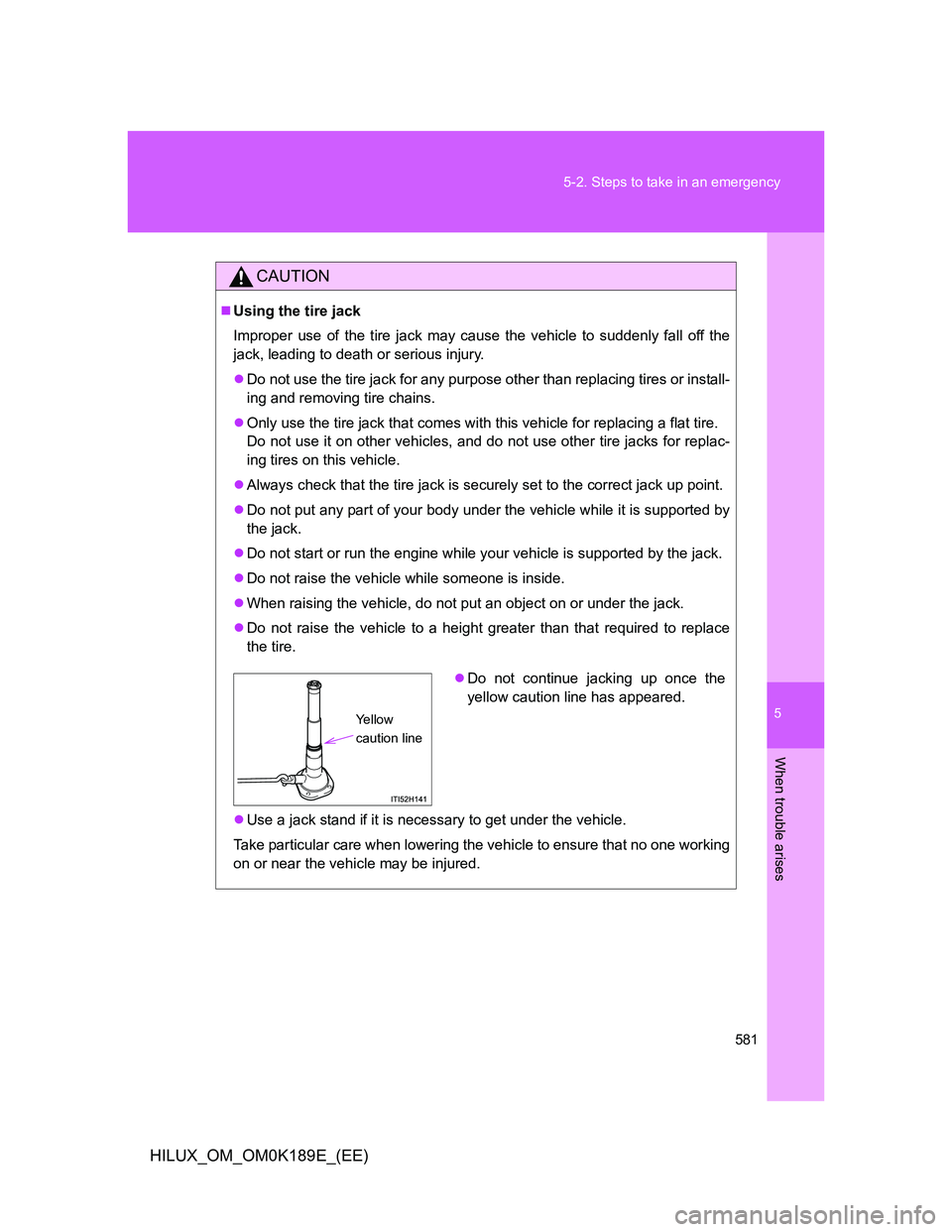TOYOTA HILUX 2013 Owners Manual (in English) 5
581 5-2. Steps to take in an emergency
When trouble arises
HILUX_OM_OM0K189E_(EE)
CAUTION
Using the tire jack
Improper use of the tire jack may cause the vehicle to suddenly fall off the
jack, le TOYOTA HILUX 2013 Owners Manual (in English) 5
581 5-2. Steps to take in an emergency
When trouble arises
HILUX_OM_OM0K189E_(EE)
CAUTION
Using the tire jack
Improper use of the tire jack may cause the vehicle to suddenly fall off the
jack, le