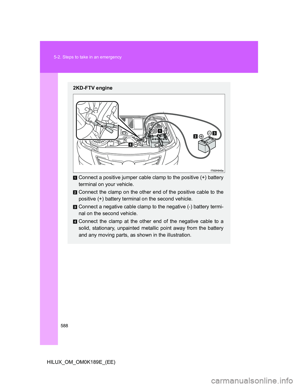 TOYOTA HILUX 2013 Owners Manual (in English) 588 5-2. Steps to take in an emergency
HILUX_OM_OM0K189E_(EE)
2KD-FTV engine
Connect a positive jumper cable clamp to the positive (+) battery
terminal on your vehicle.
Connect the clamp on the other TOYOTA HILUX 2013 Owners Manual (in English) 588 5-2. Steps to take in an emergency
HILUX_OM_OM0K189E_(EE)
2KD-FTV engine
Connect a positive jumper cable clamp to the positive (+) battery
terminal on your vehicle.
Connect the clamp on the other