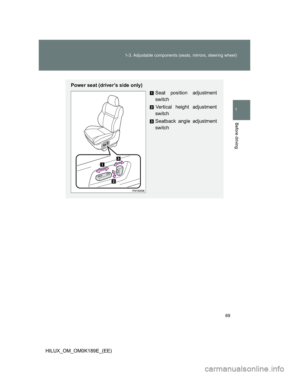 TOYOTA HILUX 2013   (in English) Repair Manual 69 1-3. Adjustable components (seats, mirrors, steering wheel)
1
Before driving
HILUX_OM_OM0K189E_(EE)
Power seat (driver’s side only)
Seat position adjustment
switch
Vertical height adjustment
swit