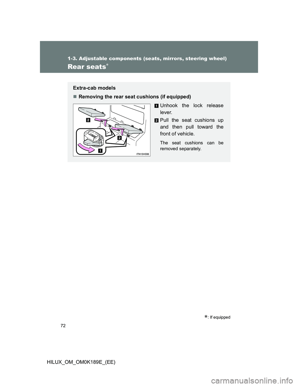 TOYOTA HILUX 2013   (in English) Manual PDF 72
1-3. Adjustable components (seats, mirrors, steering wheel)
HILUX_OM_OM0K189E_(EE)
Rear seats
: If equipped
Extra-cab models
Removing the rear seat cushions (if equipped)
Unhook the lock r