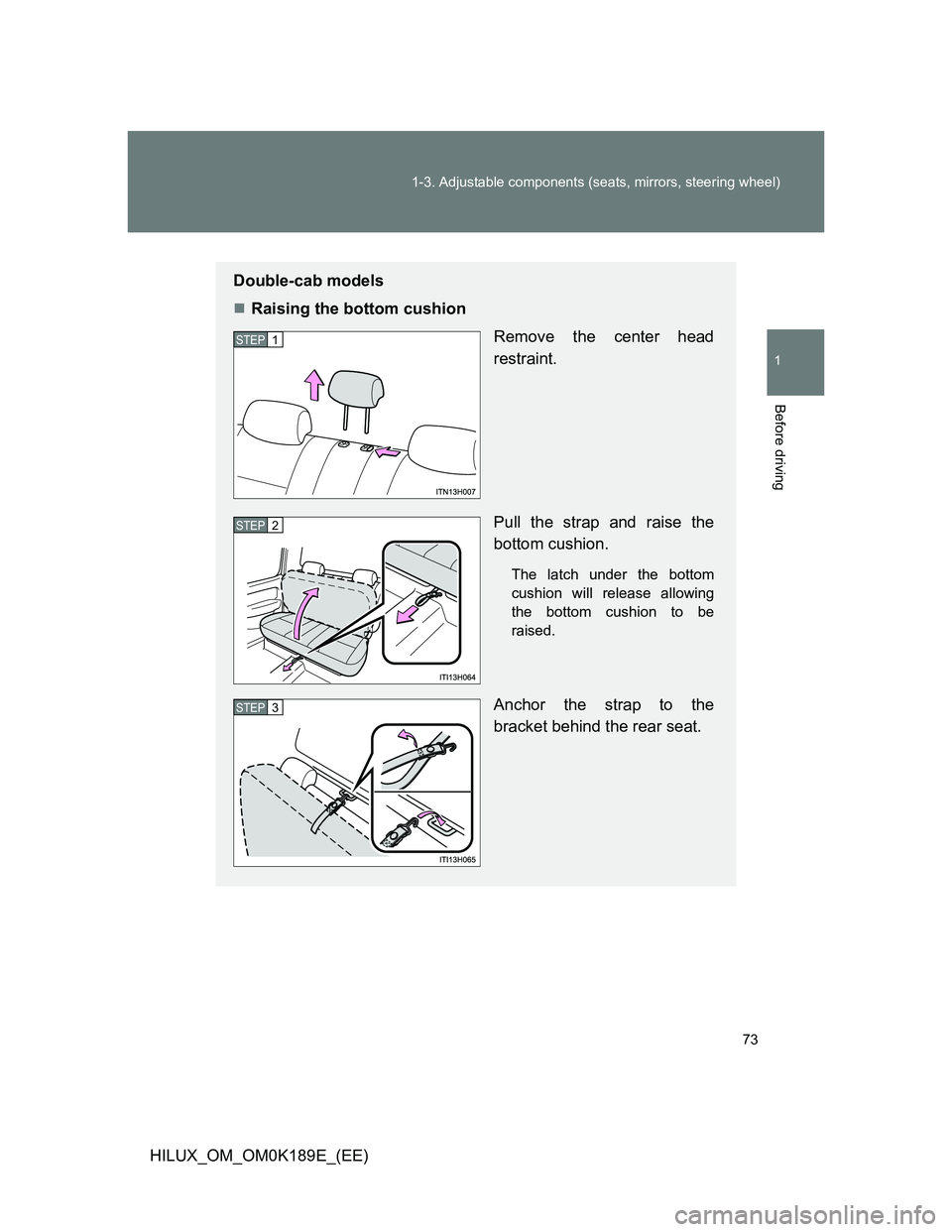 TOYOTA HILUX 2013   (in English) Manual PDF 73 1-3. Adjustable components (seats, mirrors, steering wheel)
1
Before driving
HILUX_OM_OM0K189E_(EE)
Double-cab models
Raising the bottom cushion
Remove the center head
restraint.
Pull the strap 