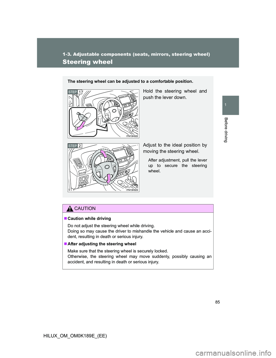 TOYOTA HILUX 2013 (in English) Manual Online 85
1
1-3. Adjustable components (seats, mirrors, steering wheel)
Before driving
HILUX_OM_OM0K189E_(EE)
Steering wheel
CAUTION
Caution while driving
Do not adjust the steering wheel while driving.
D TOYOTA HILUX 2013 (in English) Manual Online 85
1
1-3. Adjustable components (seats, mirrors, steering wheel)
Before driving
HILUX_OM_OM0K189E_(EE)
Steering wheel
CAUTION
Caution while driving
Do not adjust the steering wheel while driving.
D